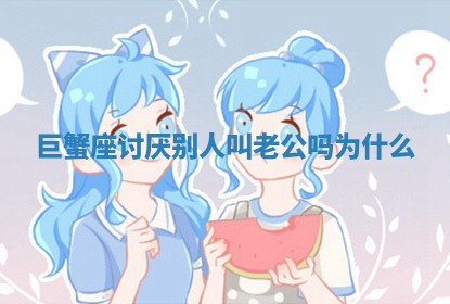 巨蟹座讨厌别人叫老公吗为什么 巨蟹座讨厌别人叫老公吗为什么