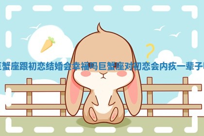 巨蟹座跟初恋结婚会幸福吗_巨蟹座对初恋会内疚一辈子吗