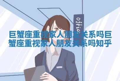 巨蟹座重视家人朋友关系吗 巨蟹座重视家人朋友关系吗知乎