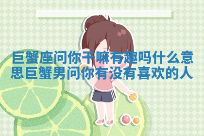 巨蟹座问你干嘛有趣吗什么意思_巨蟹男问你有没有喜欢的人