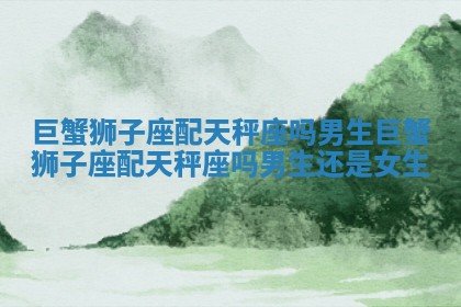 巨蟹狮子座配天秤座吗男生 巨蟹狮子座配天秤座吗男生还是女生