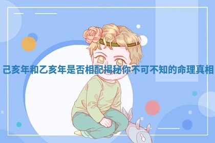 己亥年和乙亥年是否相配揭秘你不可不知的命理真相 己亥年和乙亥年是否相配揭秘你不可不知的命理真相