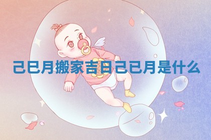 己巳月搬家吉日_己已月是什么