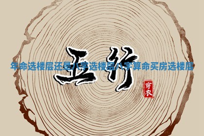 年命选楼层还是八字选楼层_八字算命买房选楼层