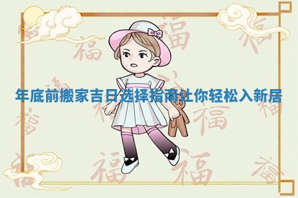 年底前搬家吉日选择指南让你轻松入新居