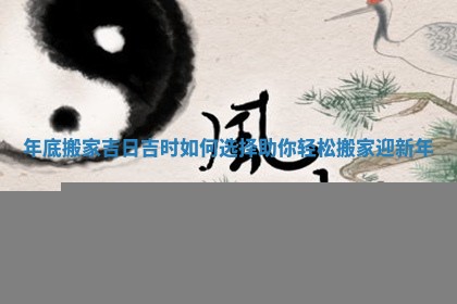 年底搬家吉日吉时如何选择助你轻松搬家迎新年