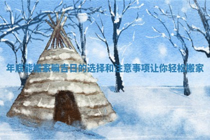 年底能搬家嘛吉日的选择和注意事项让你轻松搬家