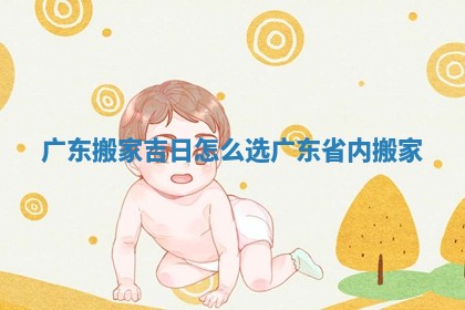 广东搬家吉日怎么选 广东省内搬家