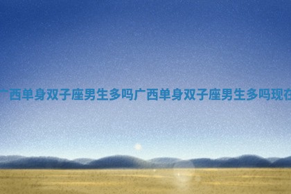 广西单身双子座男生多吗 广西单身双子座男生多吗现在