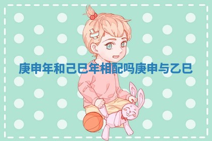 庚申年和己巳年相配吗 庚申与乙巳