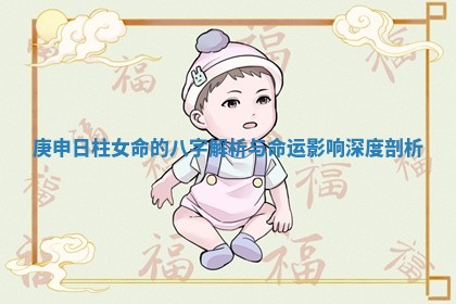 庚申日柱女命的八字解析与命运影响深度剖析