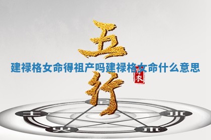 建禄格女命得祖产吗_建禄格女命什么意思