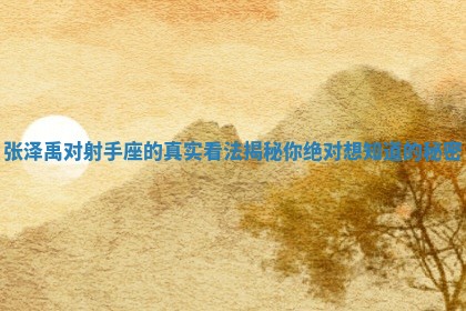 张泽禹对射手座的真实看法揭秘你绝对想知道的秘密