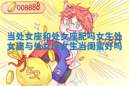 当处女座和处女座配吗女生 处女座与处女座女生当闺蜜好吗 当处女座和处女座配吗女生 处女座与处女座女生当闺蜜好吗