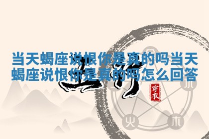 当天蝎座说恨你是真的吗 当天蝎座说恨你是真的吗怎么回答