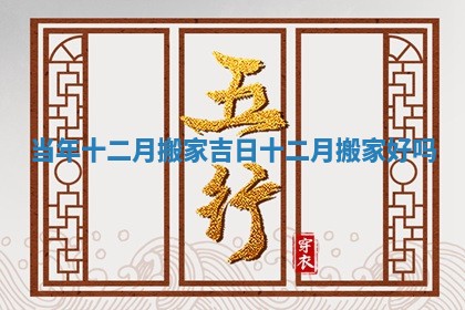 当年十二月搬家吉日_十二月搬家好吗