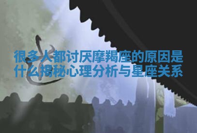 很多人都讨厌摩羯座的原因是什么揭秘心理分析与星座关系