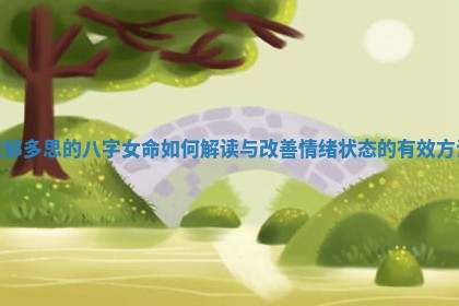 忧郁多思的八字女命如何解读与改善情绪状态的有效方法
