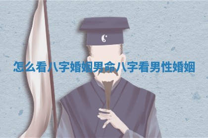 怎么看八字婚姻男命_八字看男性婚姻