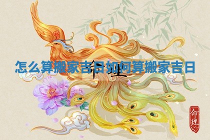 怎么算搬家吉日_如何算搬家吉日