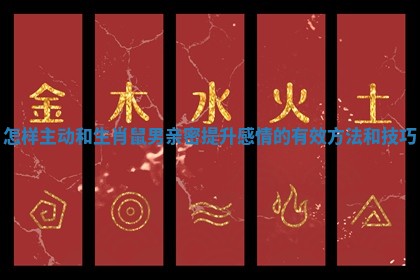 怎样主动和生肖鼠男亲密提升感情的有效方法和技巧