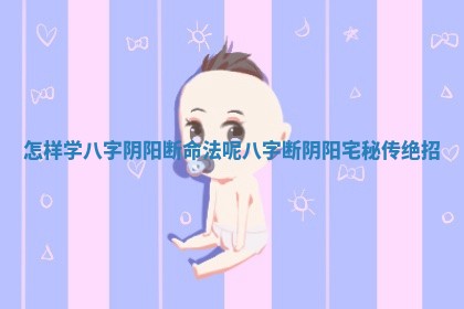 怎样学八字阴阳断命法呢 八字断阴阳宅秘传绝招 怎样学八字阴阳断命法呢 八字断阴阳宅秘传绝招