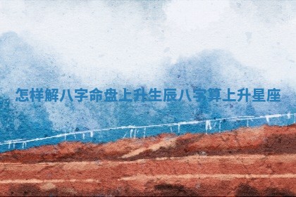 怎样解八字命盘上升 生辰八字算上升星座