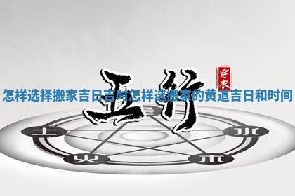 怎样选择搬家吉日吉时 怎样选搬家的黄道吉日和时间