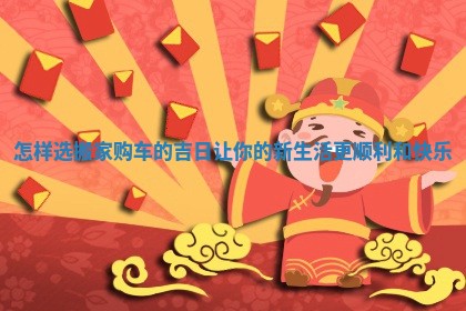 怎样选搬家购车的吉日让你的新生活更顺利和快乐