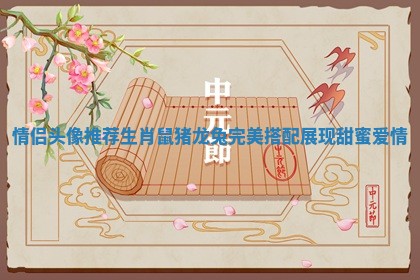 情侣头像推荐生肖鼠猪龙兔完美搭配展现甜蜜爱情