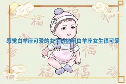 感觉白羊座可爱的女生好追吗_白羊座女生很可爱