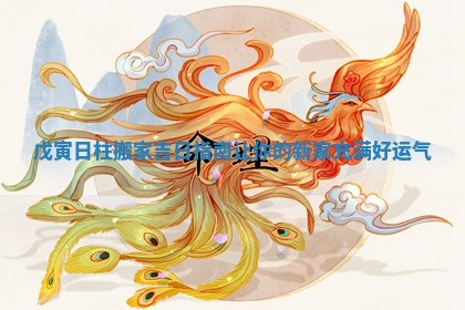 戊寅日柱搬家吉日指南让你的新家充满好运气