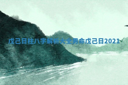 戊己日柱八字解析大全男命_戊己日2021 戊己日柱八字解析大全男命_戊己日2021