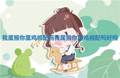 我属猴你属鸡相配吗_我属猴你属鸡相配吗好吗 我属猴你属鸡相配吗_我属猴你属鸡相配吗好吗