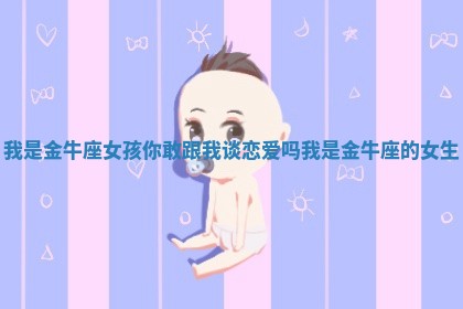 我是金牛座女孩你敢跟我谈恋爱吗_我是金牛座的女生