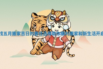找五月搬家吉日的最佳选择助你顺利搬家和新生活开启
