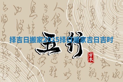 择吉日搬家2025 择日搬家吉日吉时