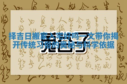 择吉日搬家入宅好吗 一文带你揭开传统习俗的奥秘与科学依据