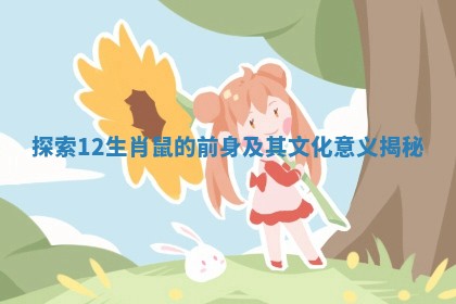 探索12生肖鼠的前身及其文化意义揭秘