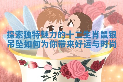 探索独特魅力的十二生肖鼠银吊坠如何为你带来好运与时尚 探索独特魅力的十二生肖鼠银吊坠如何为你带来好运与时尚