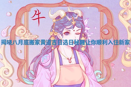 揭晓八月底搬家黄道吉日选日秘籍让你顺利入住新家