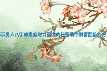揭示男人八字命盘偏财力量大的秘密助你财富翻倍的方法