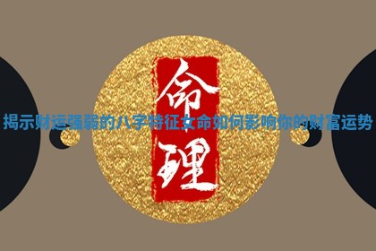 揭示财运强弱的八字特征女命如何影响你的财富运势