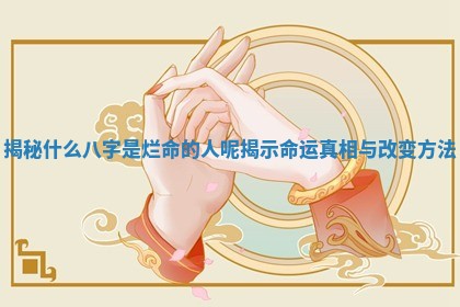 揭秘什么八字是烂命的人呢揭示命运真相与改变方法 揭秘什么八字是烂命的人呢揭示命运真相与改变方法