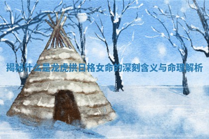 揭秘什么是龙虎拱日格女命的深刻含义与命理解析