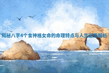 揭秘八字4个食神格女命的命理特点与人生运势解析