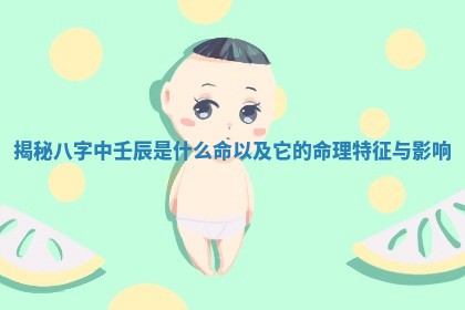 揭秘八字中壬辰是什么命以及它的命理特征与影响