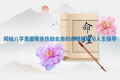 揭秘八字里面有杀伤劫女命的命理解析与人生指导 揭秘八字里面有杀伤劫女命的命理解析与人生指导