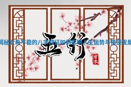 揭秘女命不稳的八字特征如何影响人生运势与情感发展 揭秘女命不稳的八字特征如何影响人生运势与情感发展