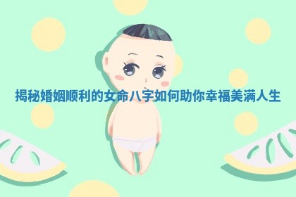 揭秘婚姻顺利的女命八字如何助你幸福美满人生